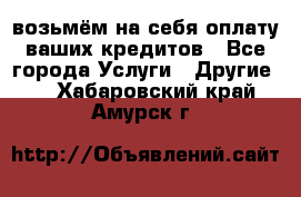 возьмём на себя оплату ваших кредитов - Все города Услуги » Другие   . Хабаровский край,Амурск г.